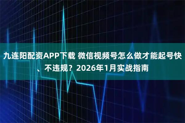 九连阳配资APP下载 微信视频号怎么做才能起号快、不违规？2026年1月实战指南