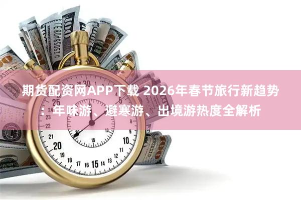 期货配资网APP下载 2026年春节旅行新趋势：年味游、避寒游、出境游热度全解析