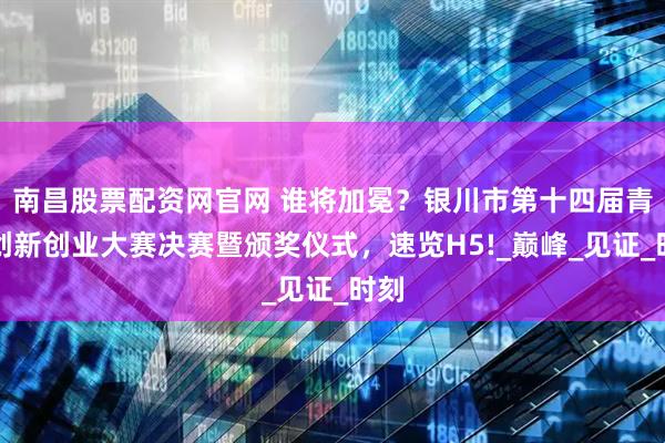 南昌股票配资网官网 谁将加冕？银川市第十四届青年创新创业大赛决赛暨颁奖仪式，速览H5!_巅峰_见证_时刻