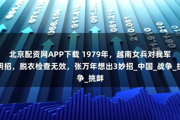 北京配资网APP下载 1979年，越南女兵对我军使阴招，脱衣检查无效，张万年想出3妙招_中国_战争_挑衅