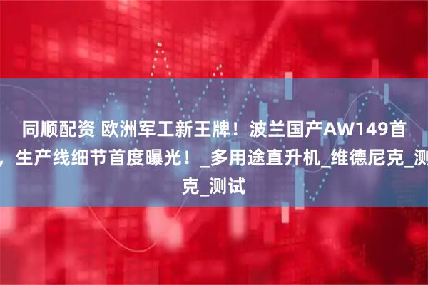 同顺配资 欧洲军工新王牌！波兰国产AW149首飞，生产线细节首度曝光！_多用途直升机_维德尼克_测试