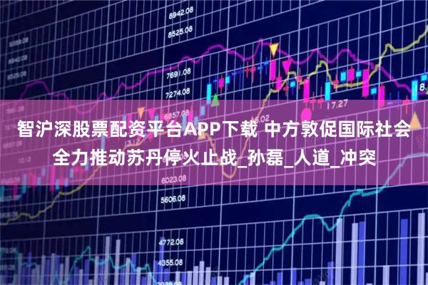 智沪深股票配资平台APP下载 中方敦促国际社会全力推动苏丹停火止战_孙磊_人道_冲突