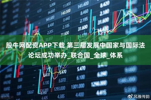 股牛网配资APP下载 第三届发展中国家与国际法论坛成功举办_联合国_全球_体系