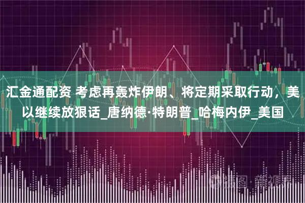 汇金通配资 考虑再轰炸伊朗、将定期采取行动，美以继续放狠话_唐纳德·特朗普_哈梅内伊_美国