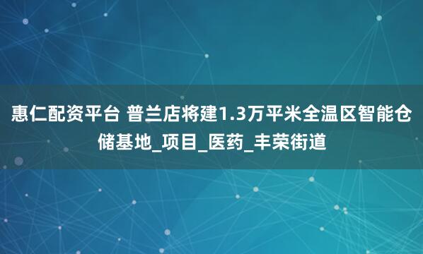 惠仁配资平台 普兰店将建1.3万平米全温区智能仓储基地_项目_医药_丰荣街道