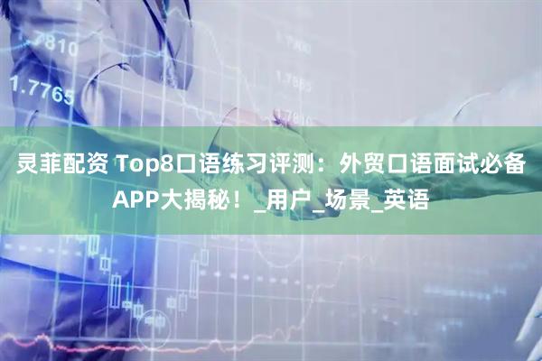 灵菲配资 Top8口语练习评测：外贸口语面试必备APP大揭秘！_用户_场景_英语