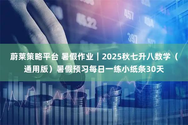 蔚莱策略平台 暑假作业｜2025秋七升八数学（通用版）暑假预习每日一练小纸条30天