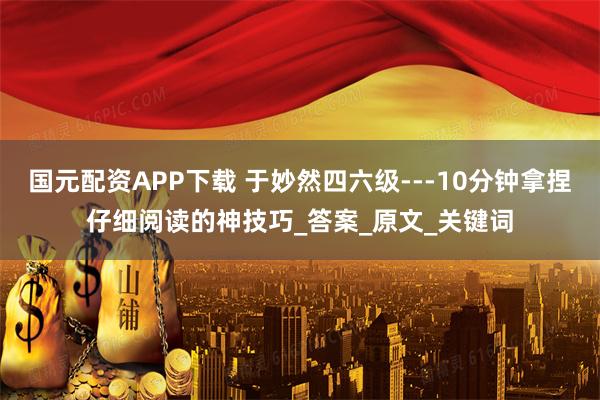 国元配资APP下载 于妙然四六级---10分钟拿捏仔细阅读的神技巧_答案_原文_关键词