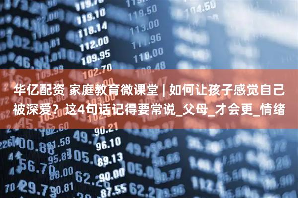 华亿配资 家庭教育微课堂 | 如何让孩子感觉自己被深爱？这4句话记得要常说_父母_才会更_情绪