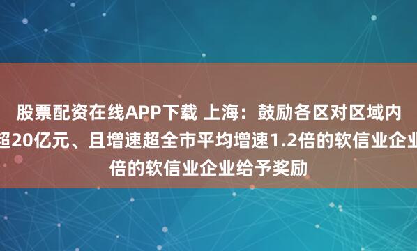 股票配资在线APP下载 上海：鼓励各区对区域内全年营收超20亿元、且增速超全市平均增速1.2倍的软信业企业给予奖励