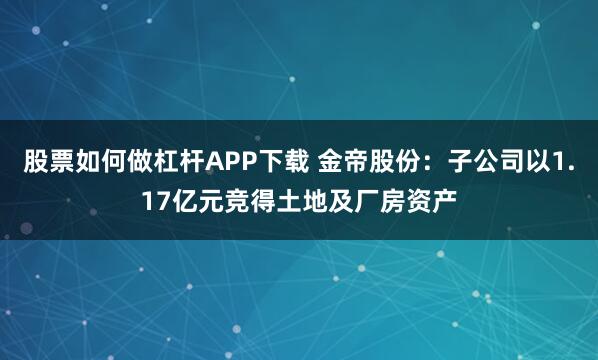 股票如何做杠杆APP下载 金帝股份：子公司以1.17亿元竞得土地及厂房资产