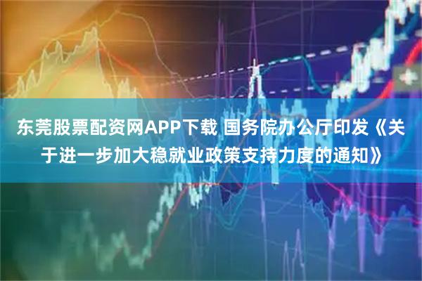 东莞股票配资网APP下载 国务院办公厅印发《关于进一步加大稳就业政策支持力度的通知》
