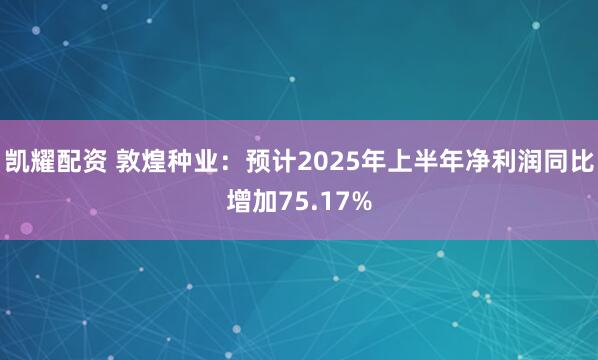 凯耀配资 敦煌种业：预计2025年上半年净利润同比增加75.17%