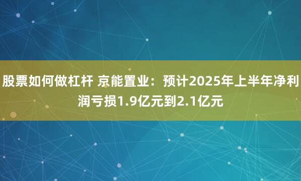 股票如何做杠杆 京能置业：预计2025年上半年净利润亏损1.9亿元到2.1亿元