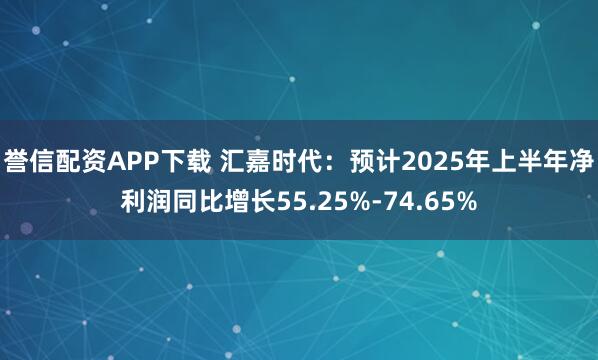 誉信配资APP下载 汇嘉时代：预计2025年上半年净利润同比增长55.25%-74.65%