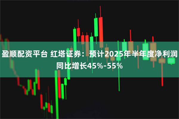 盈顺配资平台 红塔证券：预计2025年半年度净利润同比增长45%-55%