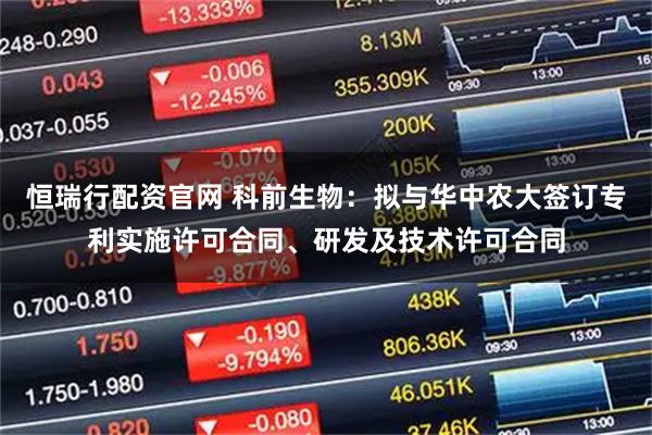 恒瑞行配资官网 科前生物：拟与华中农大签订专利实施许可合同、研发及技术许可合同