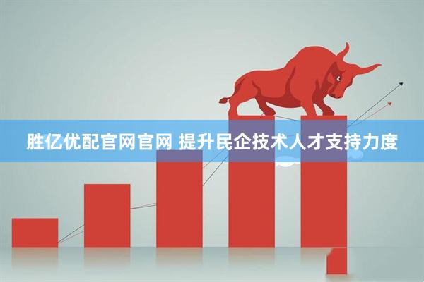 胜亿优配官网官网 提升民企技术人才支持力度