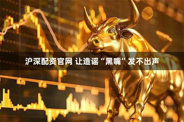沪深配资官网 让造谣“黑嘴”发不出声