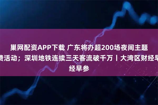 巢网配资APP下载 广东将办超200场夜间主题消费活动；深圳地铁连续三天客流破千万丨大湾区财经早参