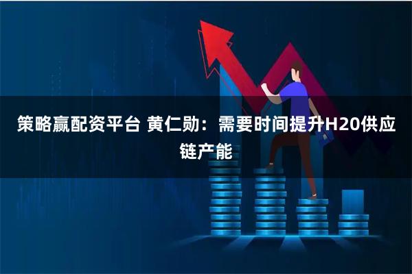 策略赢配资平台 黄仁勋：需要时间提升H20供应链产能