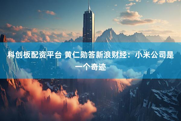 科创板配资平台 黄仁勋答新浪财经：小米公司是一个奇迹