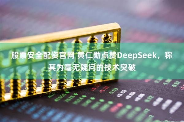 股票安全配资官网 黄仁勋点赞DeepSeek，称其为毫无疑问的技术突破
