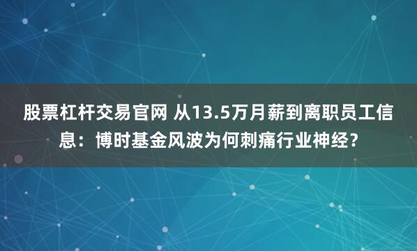 股票杠杆交易官网 从13.5万月薪到离职员工信息：博时基金风波为何刺痛行业神经？