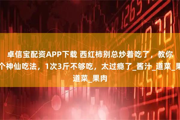 卓信宝配资APP下载 西红柿别总炒着吃了，教你一个神仙吃法，1次3斤不够吃，太过瘾了_酱汁_道菜_果肉