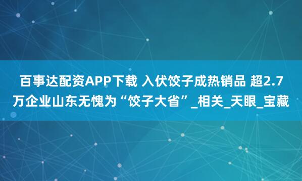 百事达配资APP下载 入伏饺子成热销品 超2.7万企业山东无愧为“饺子大省”_相关_天眼_宝藏