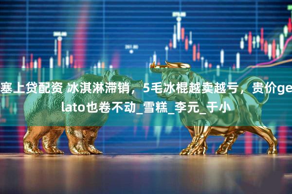 塞上贷配资 冰淇淋滞销，5毛冰棍越卖越亏，贵价gelato也卷不动_雪糕_李元_于小