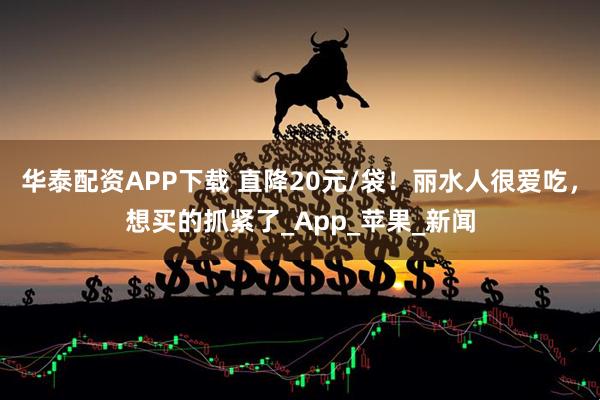 华泰配资APP下载 直降20元/袋！丽水人很爱吃，想买的抓紧了_App_苹果_新闻