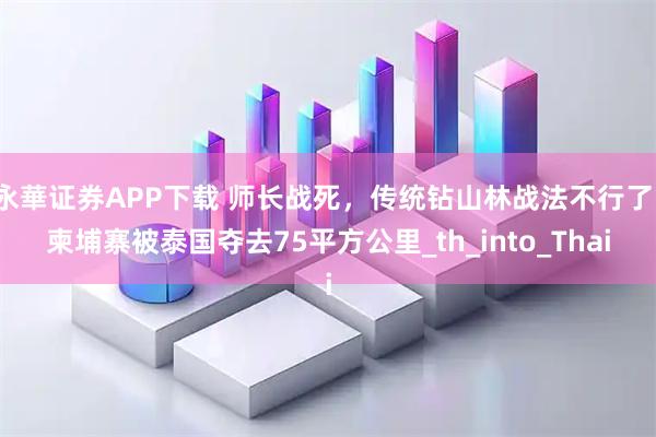 永華证券APP下载 师长战死，传统钻山林战法不行了，柬埔寨被泰国夺去75平方公里_th_into_Thai