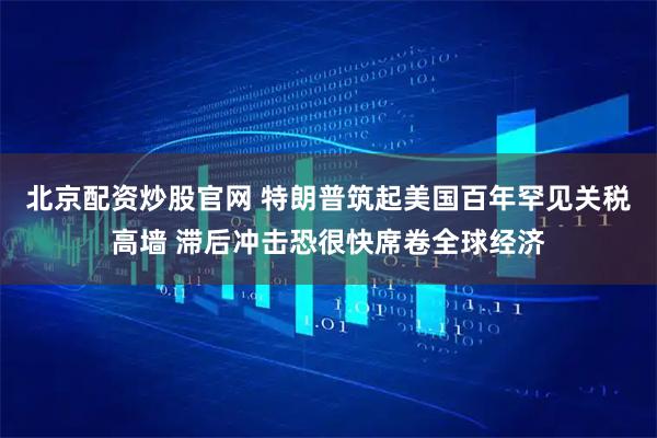 北京配资炒股官网 特朗普筑起美国百年罕见关税高墙 滞后冲击恐很快席卷全球经济