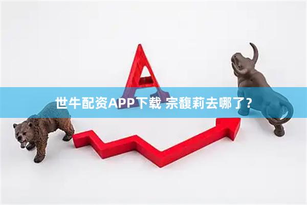 世牛配资APP下载 宗馥莉去哪了？