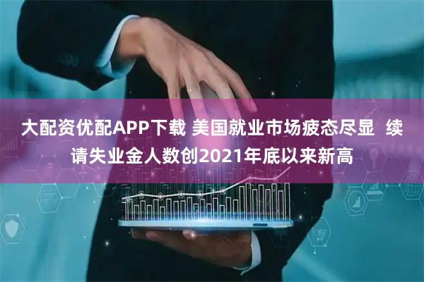 大配资优配APP下载 美国就业市场疲态尽显  续请失业金人数创2021年底以来新高