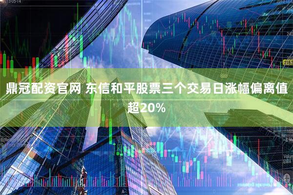 鼎冠配资官网 东信和平股票三个交易日涨幅偏离值超20%