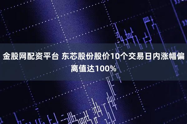 金股网配资平台 东芯股份股价10个交易日内涨幅偏离值达100%