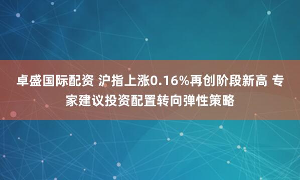卓盛国际配资 沪指上涨0.16%再创阶段新高 专家建议投资配置转向弹性策略