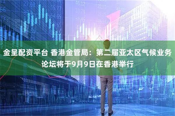 金呈配资平台 香港金管局：第二届亚太区气候业务论坛将于9月9日在香港举行