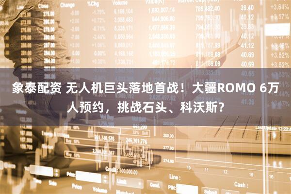 象泰配资 无人机巨头落地首战！大疆ROMO 6万人预约，挑战石头、科沃斯？