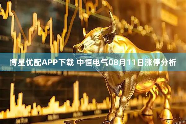 博星优配APP下载 中恒电气08月11日涨停分析
