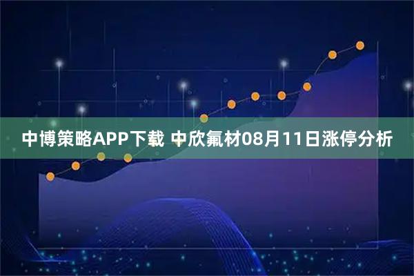 中博策略APP下载 中欣氟材08月11日涨停分析