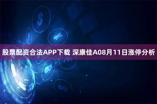 股票配资合法APP下载 深康佳A08月11日涨停分析
