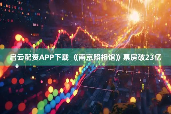 启云配资APP下载 《南京照相馆》票房破23亿