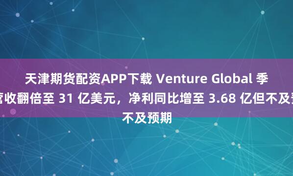 天津期货配资APP下载 Venture Global 季度营收翻倍至 31 亿美元，净利同比增至 3.68 亿但不及预期