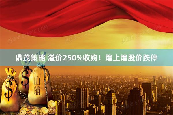 鼎茂策略 溢价250%收购！煌上煌股价跌停