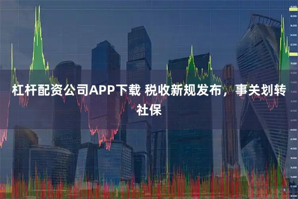 杠杆配资公司APP下载 税收新规发布，事关划转社保