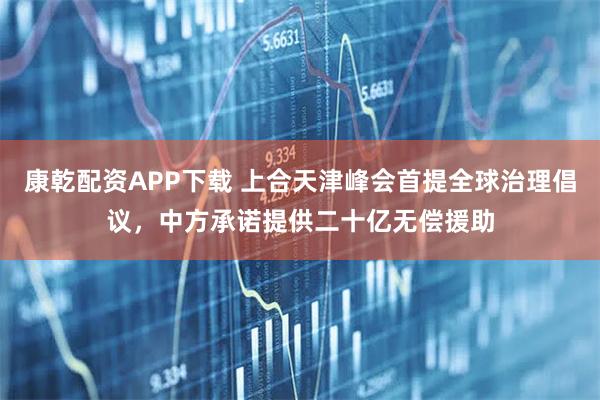 康乾配资APP下载 上合天津峰会首提全球治理倡议，中方承诺提供二十亿无偿援助