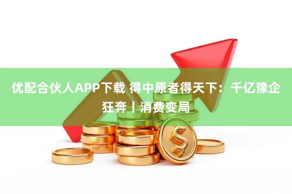 优配合伙人APP下载 得中原者得天下:千亿豫企狂奔丨消费变局